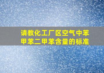 请教化工厂区空气中苯、甲苯、二甲苯含量的标准。