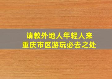 请教外地人(年轻人)来重庆(市区)游玩必去之处