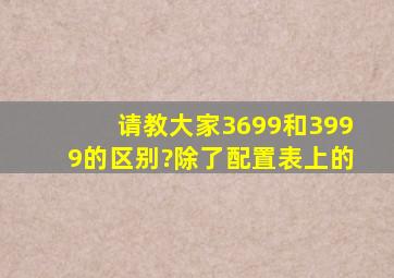 请教大家3699和3999的区别?除了配置表上的