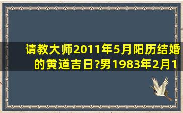 请教大师2011年5月(阳历)结婚的黄道吉日?男1983年2月16日(阴历),...