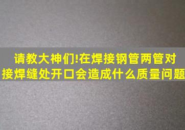 请教大神们!在焊接钢管两管对接焊缝处开口会造成什么质量问题(((