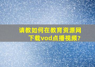 请教如何在教育资源网下载vod点播视频?