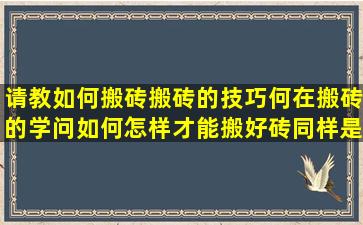 请教如何搬砖,搬砖的技巧何在,搬砖的学问如何,怎样才能搬好砖,同样是...