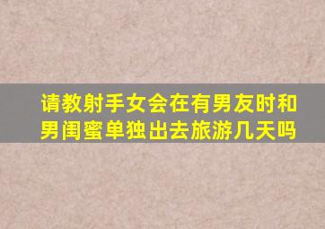 请教射手女,会在有男友时和男闺蜜单独出去旅游几天吗