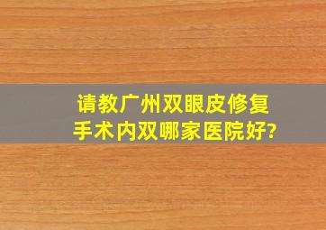 请教广州双眼皮修复手术内双哪家医院好?