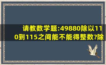 请教数学题:49880除以110到115之间能不能得整数?除以几?是多少?...