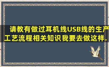 请教有做过耳机线。USB线的生产工艺流程。相关知识。我要去做这样...