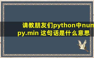 请教朋友们,python中numpy.min 这句话是什么意思