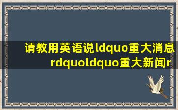 请教用英语说“重大消息”“重大新闻”谢谢