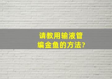 请教用输液管编金鱼的方法?