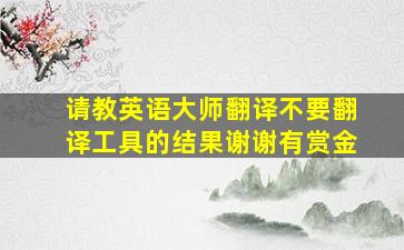 请教英语大师翻译。不要翻译工具的结果。谢谢。有赏金。