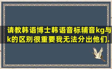 请教韩语博士,韩语音标辅音(k,g)与(k)的区别,很重要。我无法分出他们...