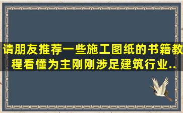 请朋友推荐一些施工图纸的书籍,教程(看懂为主)。刚刚涉足建筑行业(...