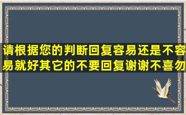 请根据您的判断回复容易还是不容易就好,其它的不要回复谢谢,不喜勿喷