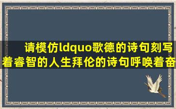 请模仿“歌德的诗句刻写着睿智的人生,拜伦的诗句呼唤着奋斗的热情...