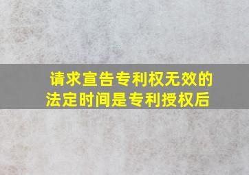 请求宣告专利权无效的法定时间是专利授权后 