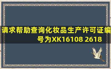 请求帮助查询化妆品生产许可证编号为XK16108 2618 和XK16108 ...