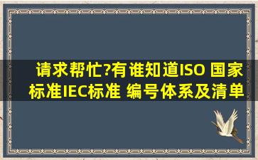 请求帮忙?有谁知道ISO 、国家标准、IEC标准 编号体系及清单