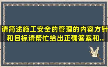 请简述施工安全的管理的内容、方针和目标。请帮忙给出正确答案和...