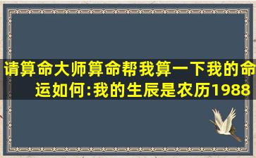 请算命大师算命帮我算一下我的命运如何:我的生辰是农历1988年12月