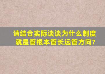 请结合实际谈谈为什么制度就是管根本,管长远,管方向?