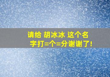 请给 胡冰冰 这个名字打=个=分,谢谢了!