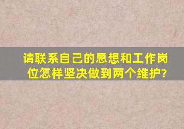 请联系自己的思想和工作岗位,怎样坚决做到两个维护?