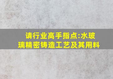 请行业高手指点:水玻璃精密铸造工艺及其用料