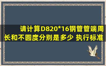 请计算D820*16钢管管端周长和不圆度分别是多少 执行标准GB /T...