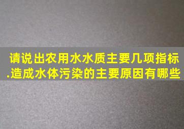 请说出农用水水质主要几项指标.造成水体污染的主要原因有哪些