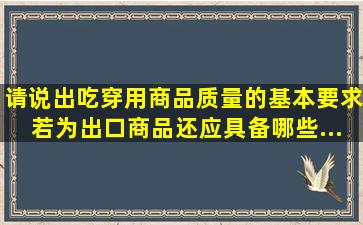 请说出吃、穿、用商品质量的基本要求。若为出口商品,还应具备哪些...