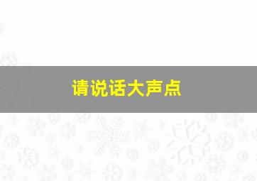 请说话大声点