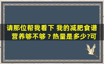 请那位帮我看下 我的减肥食谱 营养够不够 ? 热量是多少?可以达到减肥...