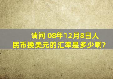 请问 08年12月8日人民币换美元的汇率是多少啊?