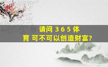 请问 3 6 5 体 育 可不可以创造财富?