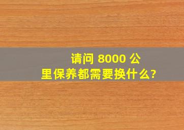 请问 8000 公里保养都需要换什么?