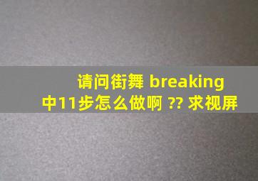 请问 。 街舞 breaking 中。11步怎么做啊、 ?? 求视屏