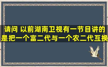 请问 以前湖南卫视有一节目讲的是把一个富二代与一个农二代互换...