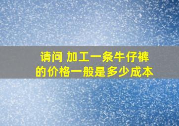 请问 加工一条牛仔裤的价格一般是多少成本