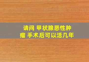 请问 甲状腺恶性肿瘤 手术后可以活几年