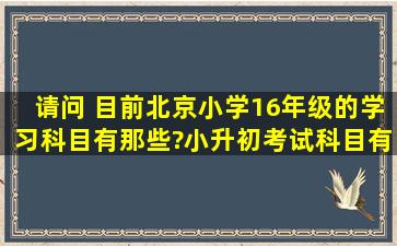 请问 目前北京小学16年级的学习科目有那些?小升初考试科目有哪些?