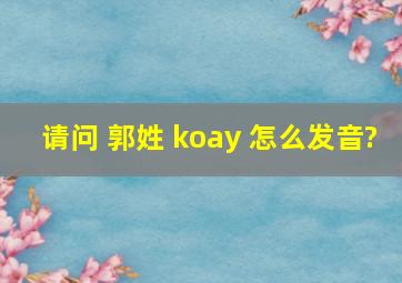 请问 郭姓 koay 怎么发音?