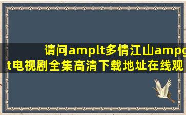 请问<多情江山>电视剧全集高清下载地址,在线观看有吗?