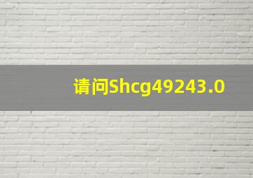 请问,Shcg49243.0