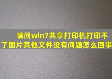 请问,win7共享打印机打印不了图片,其他文件没有问题,怎么回事