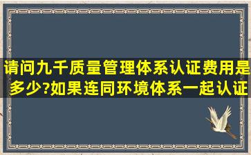 请问,九千质量管理体系认证费用是多少?如果连同环境体系一起认证...