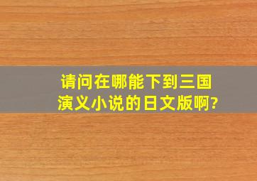 请问,在哪能下到三国演义(小说)的日文版啊?