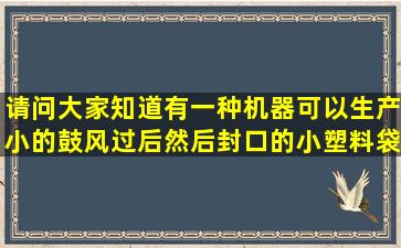 请问,大家知道有一种机器可以生产小的鼓风过后然后封口的小塑料袋,...