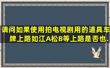 请问,如果使用拍电视剧用的道具车牌上路,如,江A,松B等上路,是否也...