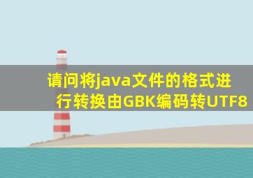 请问,将java文件的格式进行转换,由GBK编码转UTF8